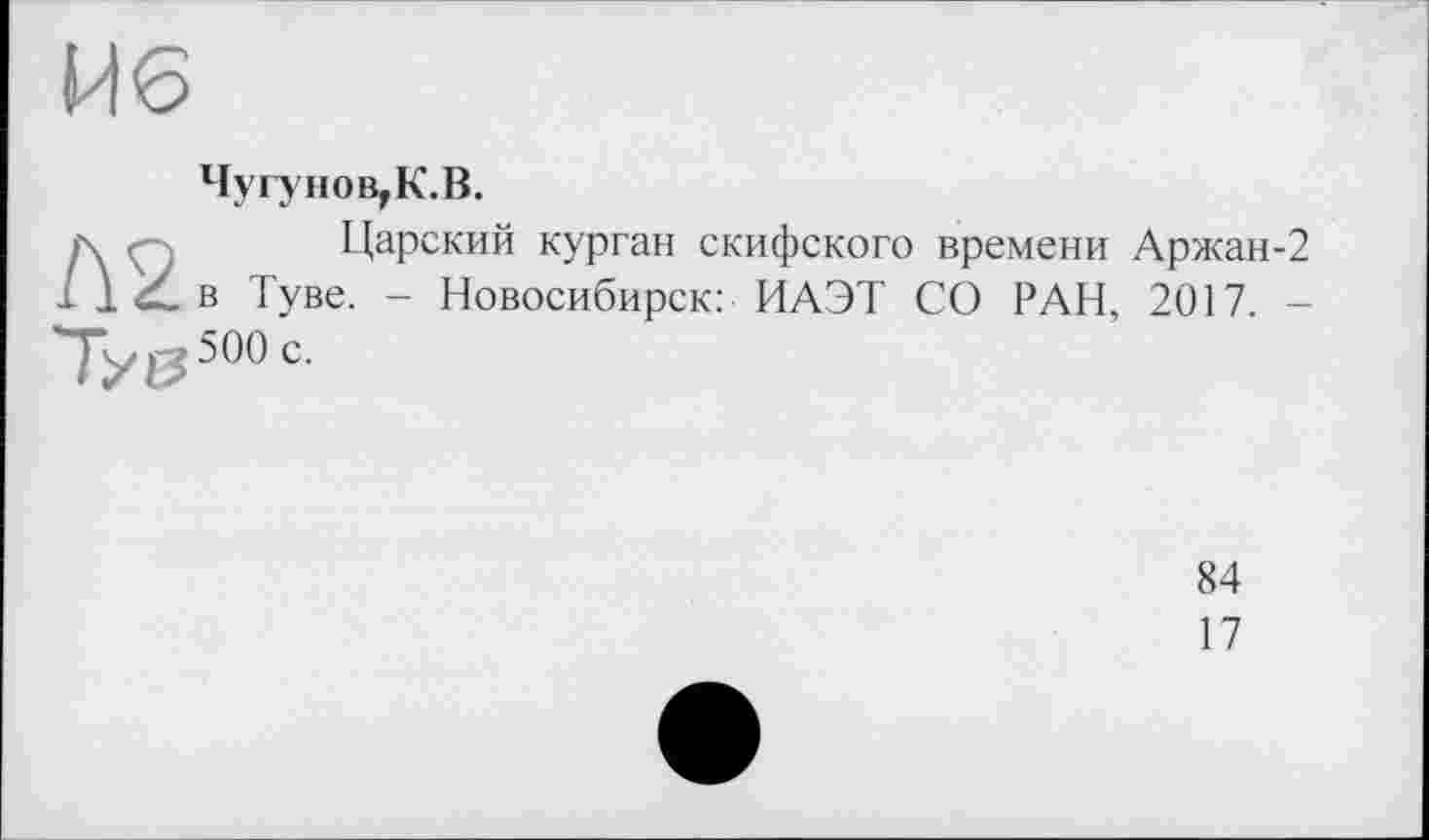 ﻿Чугунов,К.В.
Царский курган скифского времени Аржан-2 в Туве. - Новосибирск: ИАЭТ СО РАН, 2017. 500 с.
84
17